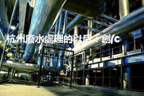 杭州廢水處理的以后：創(chuàng)新與挑戰(zhàn)并存！